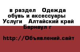  в раздел : Одежда, обувь и аксессуары » Услуги . Алтайский край,Барнаул г.